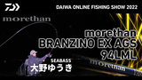 【ONLINE SHOW 2022】morethan BRANZINO EX AGS 94LML 軽さと強さをまとって対応力が大きく拡大！ マッチ ザ  バイトカスタム フォーカスの世界 大野ゆうき